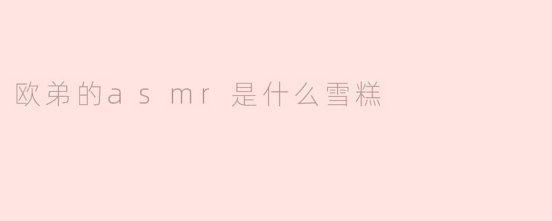 欧弟的asmr是什么雪糕