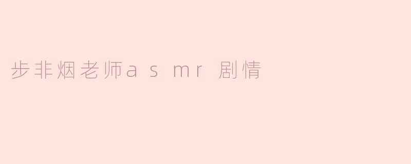 ### 步非烟老师ASMR剧情解析：声之魅力的艺术