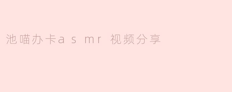 探索“池喵办卡ASMR视频分享”：沉浸在声音的世界