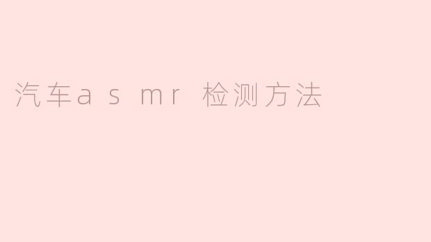 探索汽车ASMR检测方法：提升车辆噪音舒适性的关键