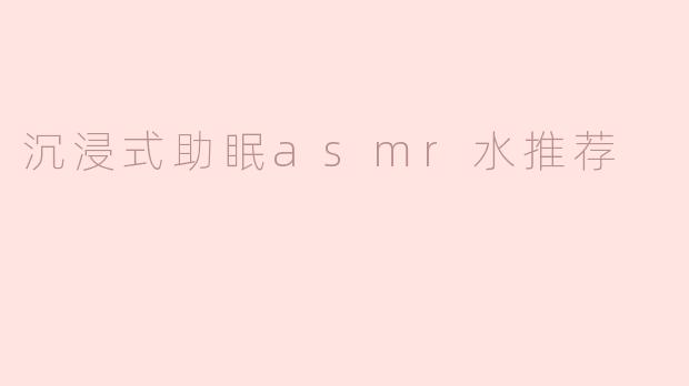 沉浸式助眠asmr水推荐