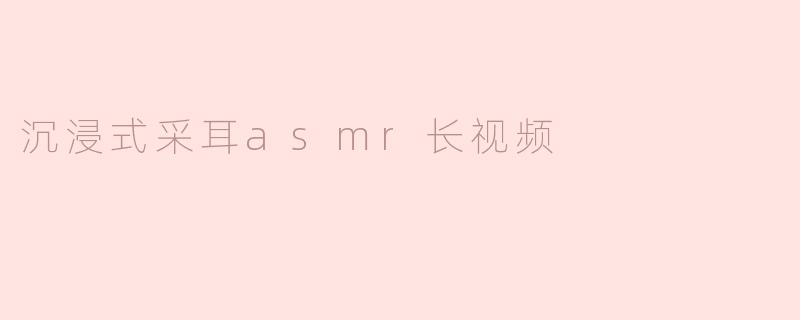 沉浸式采耳asmr长视频