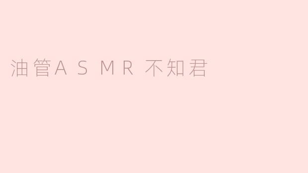 油管ASMR不知君的视频有什么特色？