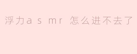 浮力asmr怎么进不去了