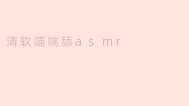 ### 清软喵喘舔ASMR：听觉享受的奇妙体验