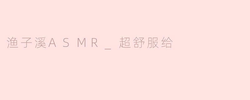 ### 沉浸在“渔子溪ASMR”中的宁静体验