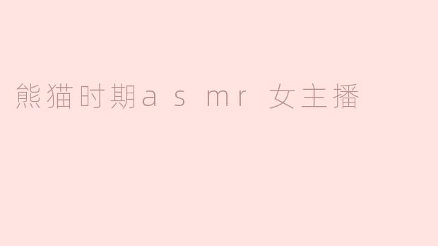 熊猫时期asmr女主播