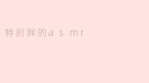 ### 探索“特别胖的ASMR”：听觉与视觉的独特体验