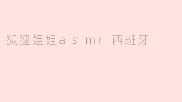 狐狸姐姐的ASMR视频在西班牙受欢迎吗？****