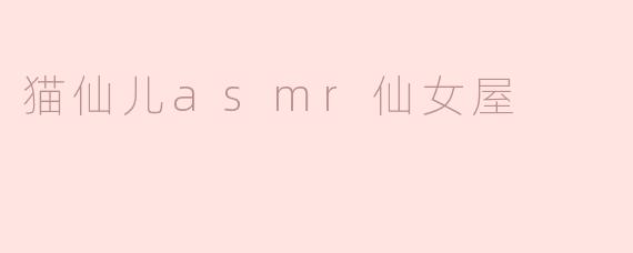 猫仙儿asmr仙女屋的内容主要是什么？  