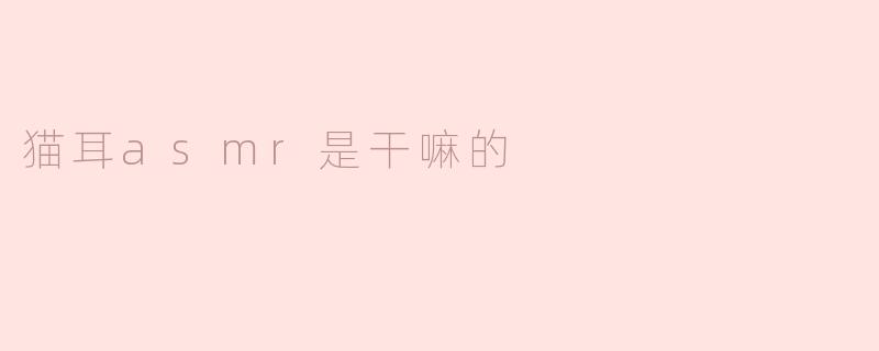 猫耳ASMR是什么，主要是干嘛的？
