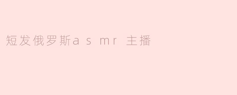 短发俄罗斯asmr主播