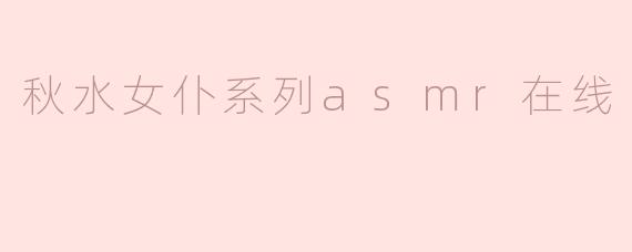 秋水女仆系列asmr在线
