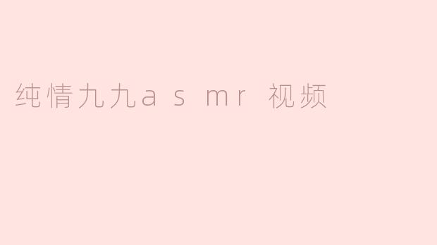 沉浸在纯情九九ASMR视频的魅力中