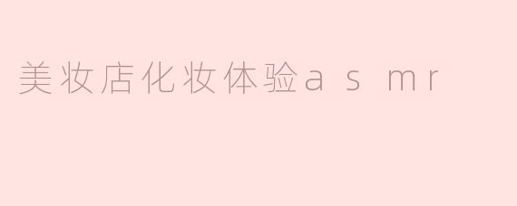 美妆店的化妆体验ASMR有什么特别之处？****