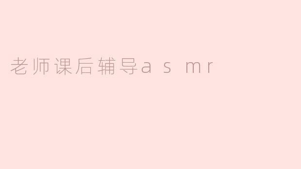 老师的课后辅导ASMR有什么特别之处？**