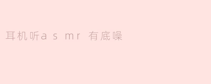 耳机听asmr有底噪