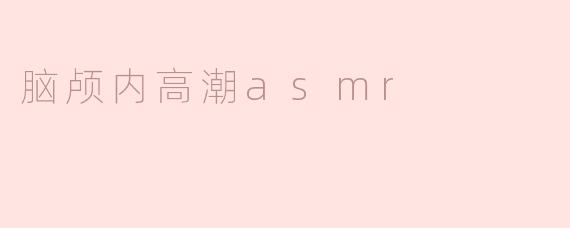 什么是脑颅内高潮ASMR，它是如何影响我们的感觉和情绪的？**