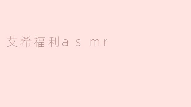 ### 细语之中，释放压力——艾希福利ASMR的魅力