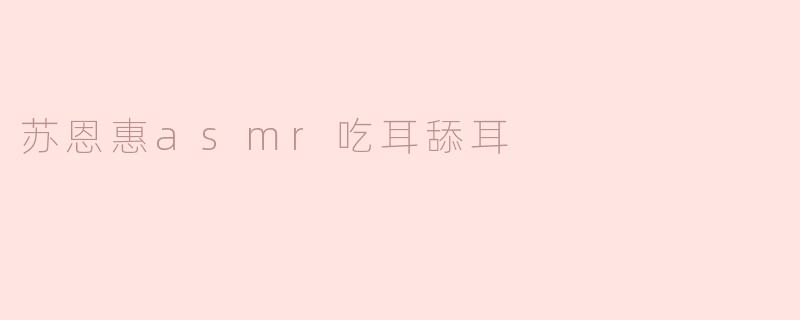 探寻苏恩惠的ASMR世界：耳舔耳的魅力