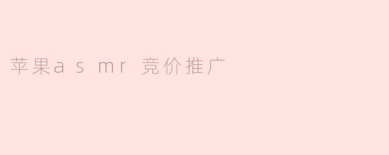 探索苹果ASMR竞价推广：引领新潮流的营销策略