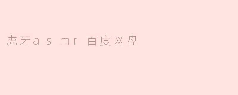 虎牙ASMR有哪些值得推荐的主播，百度网盘上能找到他们的音频资源吗？