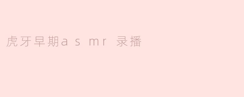 虎牙早期的ASMR录播有什么特别之处？****
