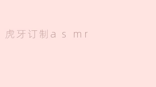 ### 虎牙订制ASMR：打造你的专属声音体验