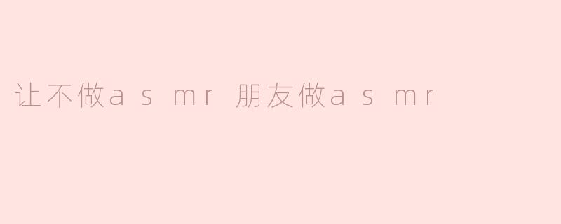 为什么我应该让我的朋友试试做ASMR？****