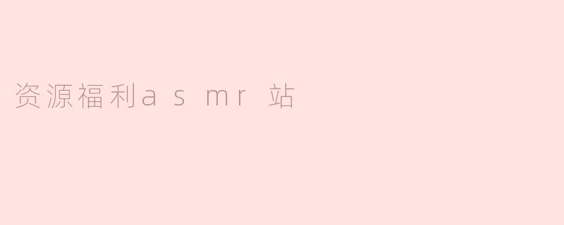 资源福利asmr站