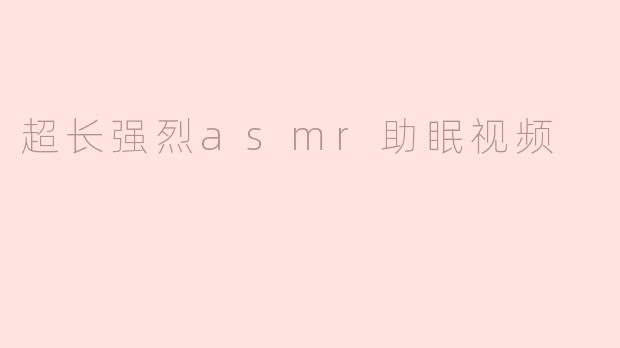 什么是超长强烈ASMR助眠视频，它的效果如何？****