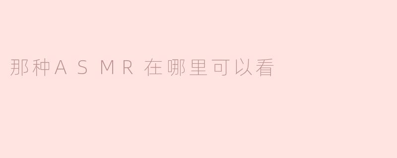 那种ASMR在哪里可以看？****