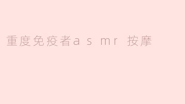 重度免疫者的ASMR按摩体验：放松与恢复的完美结合