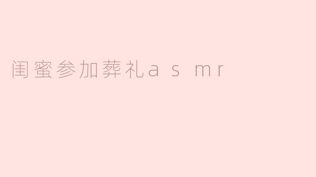 闺蜜参加葬礼asmr