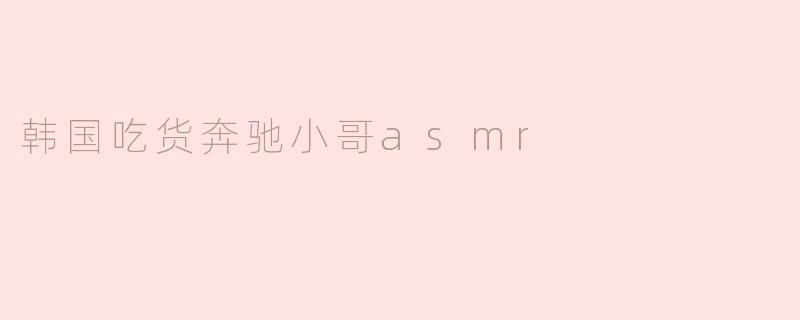 韩国吃货奔驰小哥asmr