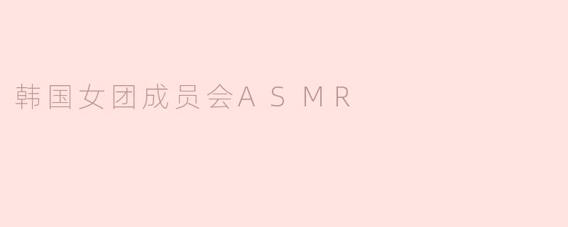 韩国女团成员会ASMR