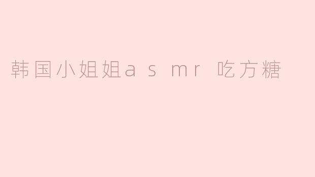 柔和的甜蜜：韩国小姐姐ASMR吃方糖的奇妙体验