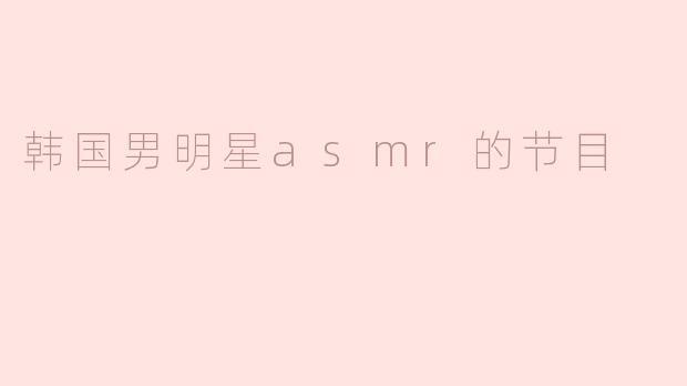 韩国男明星的ASMR节目有什么特别之处？****