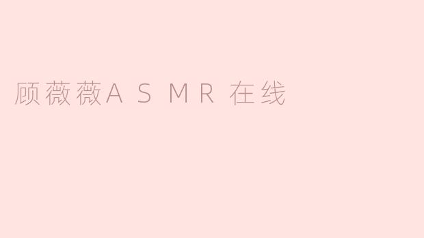 探索顾薇薇ASMR在线的魅力