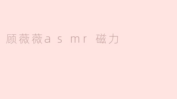 ### 顾薇薇ASMR磁力：沉浸声波的美妙体验