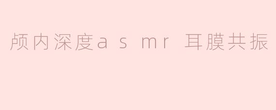 颅内深度asmr耳膜共振