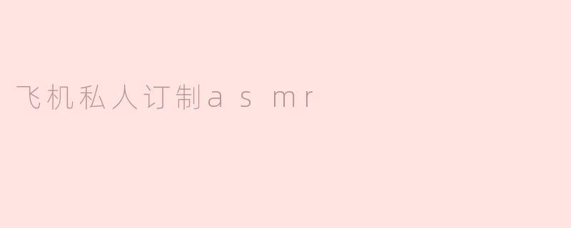 体验飞机私人定制ASMR：沉浸在独特的飞行声音世界中