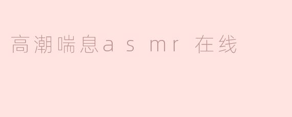 高潮喘息ASMR在线是什么？有什么特别之处？