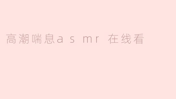### 探索高潮喘息ASMR：身心放松的新体验
