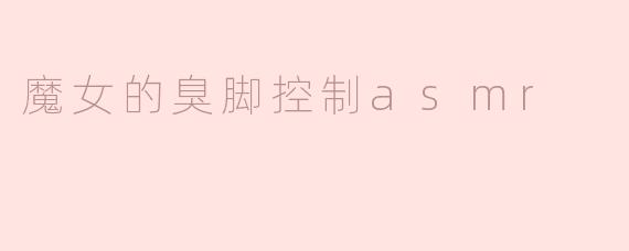 魔女的臭脚控制ASMR是什么样的体验？**