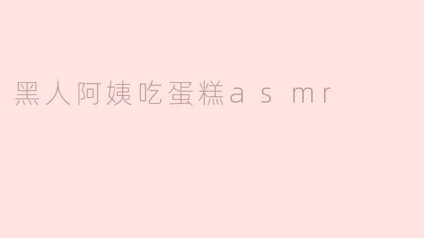 黑人阿姨吃蛋糕asmr