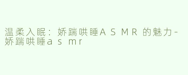 温柔入眠：娇踹哄睡ASMR的魅力-娇踹哄睡asmr