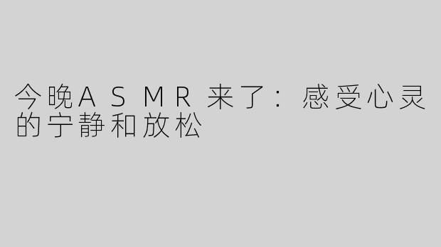 今晚ASMR来了：感受心灵的宁静和放松