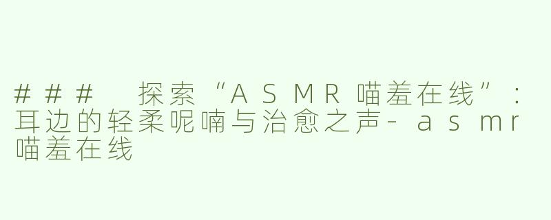 ### 探索“ASMR喵羞在线”：耳边的轻柔呢喃与治愈之声-asmr喵羞在线