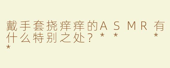 戴手套挠痒痒的ASMR有什么特别之处？**  **